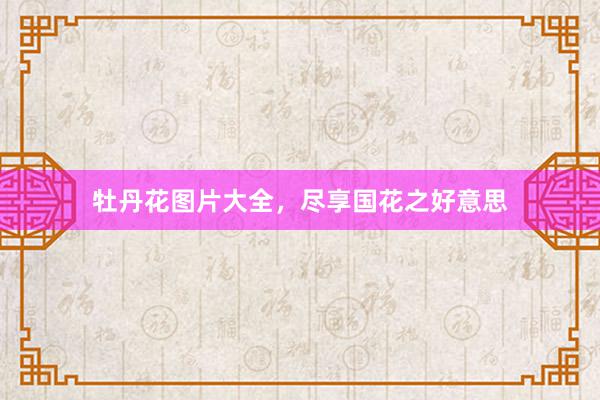 牡丹花图片大全，尽享国花之好意思
